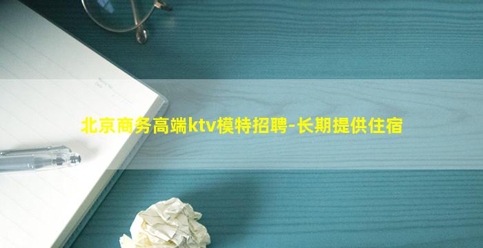 北京商务高端ktv模特招聘-长期提供住宿
