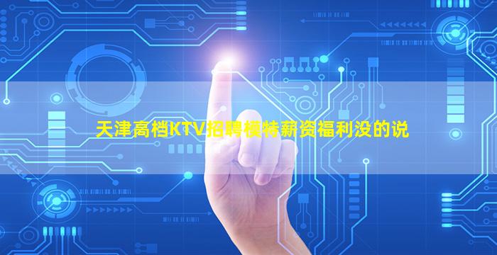 天津高档KTV招聘模特薪资福利没的说